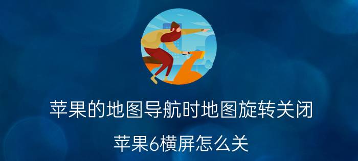 苹果的地图导航时地图旋转关闭 苹果6横屏怎么关？